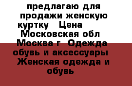 предлагаю для продажи женскую куртку › Цена ­ 500 - Московская обл., Москва г. Одежда, обувь и аксессуары » Женская одежда и обувь   